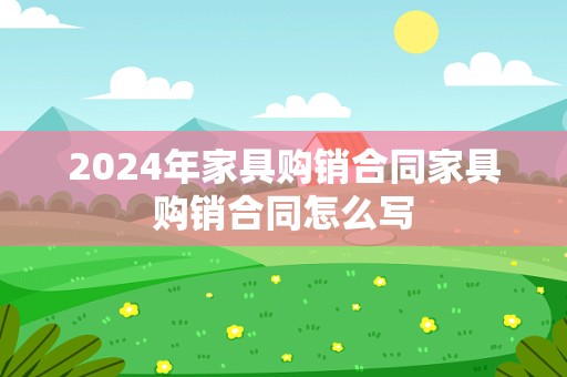 2024年家具购销合同家具购销合同怎么写