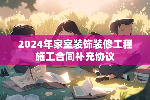 2024年家室装饰装修工程施工合同补充协议