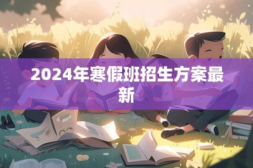 2024年寒假班招生方案最新