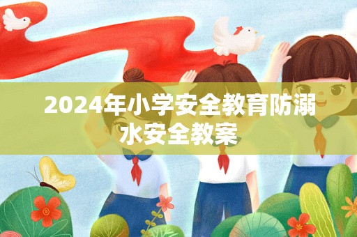 2024年小学安全教育防溺水安全教案