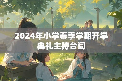 2024年小学春季学期开学典礼主持台词