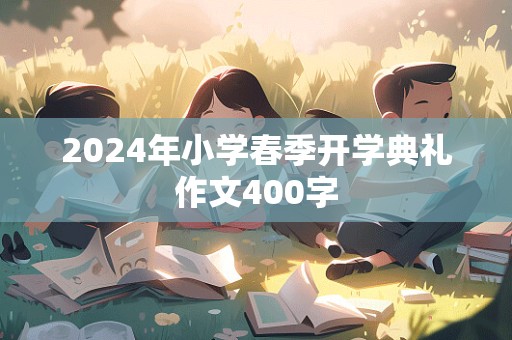 2024年小学春季开学典礼作文400字