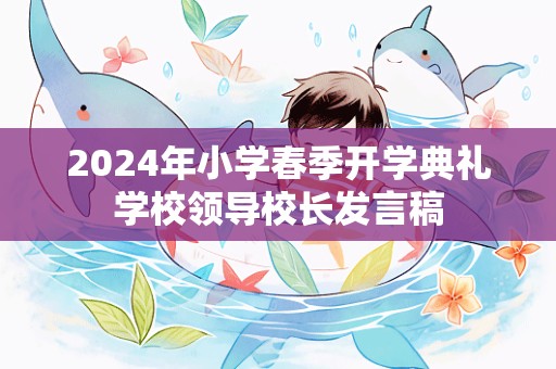 2024年小学春季开学典礼学校领导校长发言稿