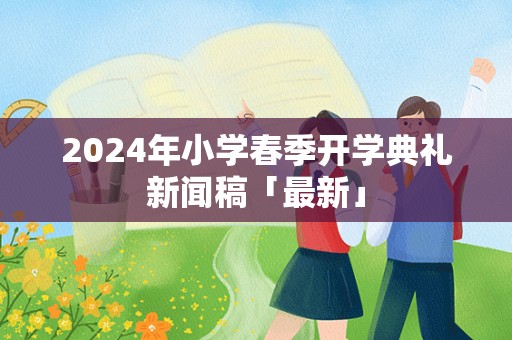 2024年小学春季开学典礼新闻稿「最新」