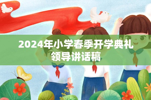 2024年小学春季开学典礼领导讲话稿