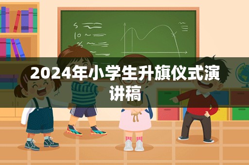 2024年小学生升旗仪式演讲稿