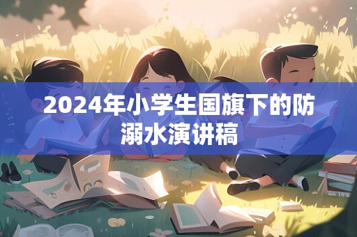 2024年小学生国旗下的防溺水演讲稿