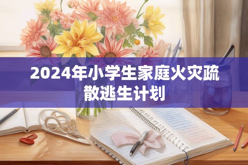 2024年小学生家庭火灾疏散逃生计划