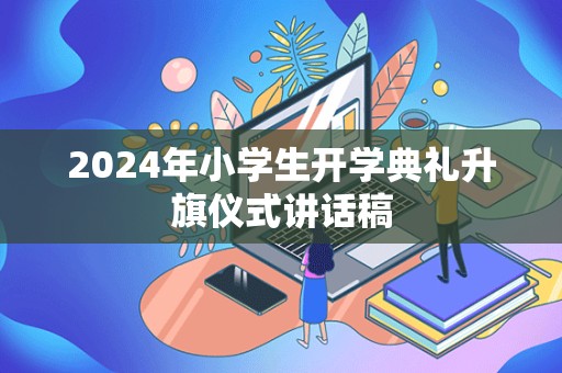 2024年小学生开学典礼升旗仪式讲话稿