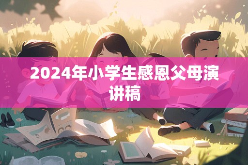 2024年小学生感恩父母演讲稿