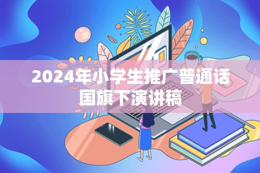 2024年小学生推广普通话国旗下演讲稿