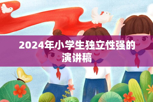 2024年小学生独立性强的演讲稿