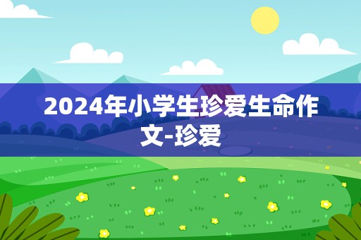 2024年小学生珍爱生命作文-珍爱