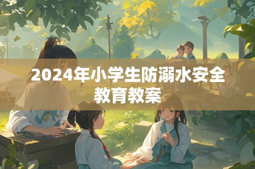 2024年小学生防溺水安全教育教案