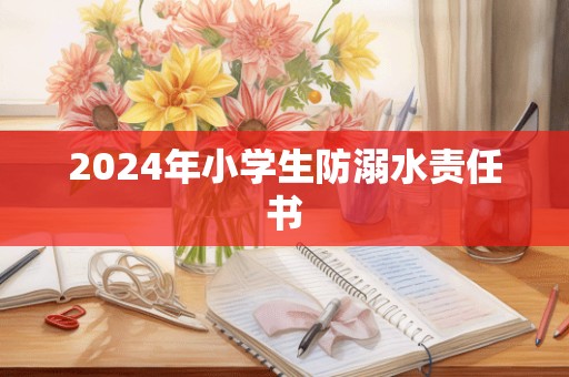 2024年小学生防溺水责任书