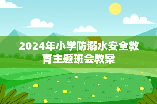 2024年小学防溺水安全教育主题班会教案