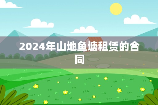 2024年山地鱼塘租赁的合同