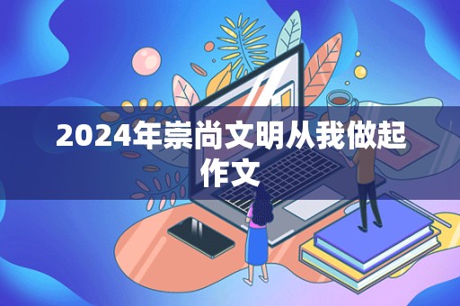 2024年崇尚文明从我做起作文