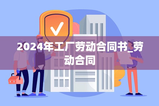 2024年工厂劳动合同书_劳动合同