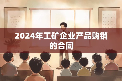 2024年工矿企业产品购销的合同