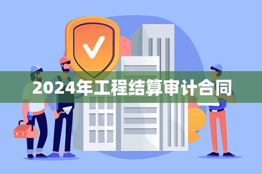 2024年工程结算审计合同