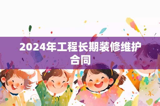 2024年工程长期装修维护合同