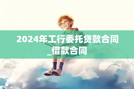 2024年工行委托贷款合同_借款合同