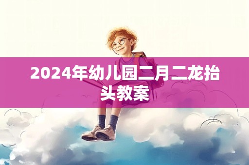 2024年幼儿园二月二龙抬头教案