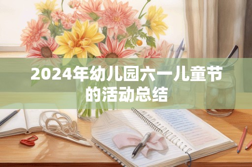 2024年幼儿园六一儿童节的活动总结