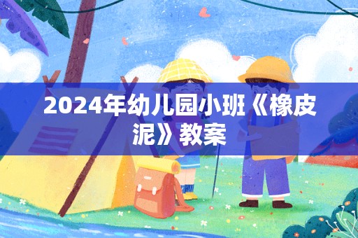 2024年幼儿园小班《橡皮泥》教案