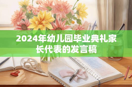 2024年幼儿园毕业典礼家长代表的发言稿