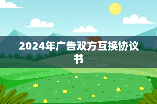 2024年广告双方互换协议书