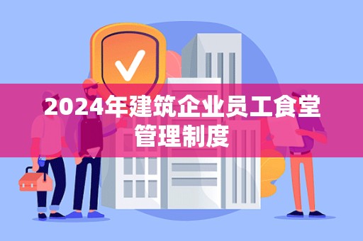 2024年建筑企业员工食堂管理制度