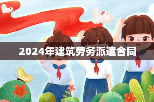 2024年建筑劳务派遣合同