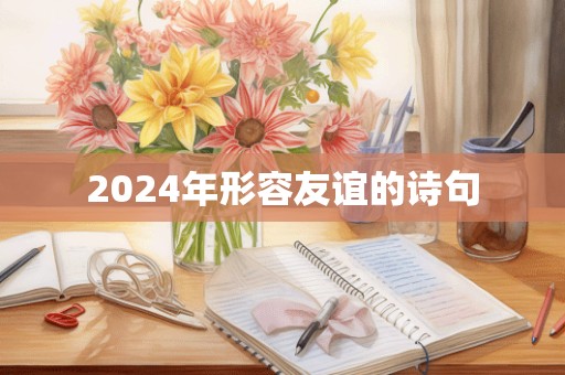 2024年形容友谊的诗句