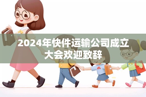 2024年快件运输公司成立大会欢迎致辞