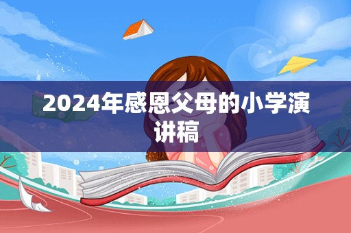 2024年感恩父母的小学演讲稿