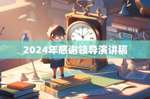 2024年感谢领导演讲稿