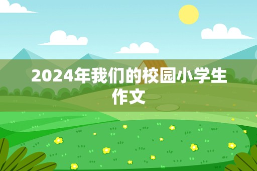 2024年我们的校园小学生作文