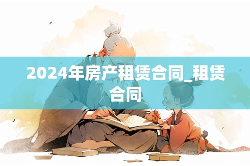 2024年房产租赁合同_租赁合同