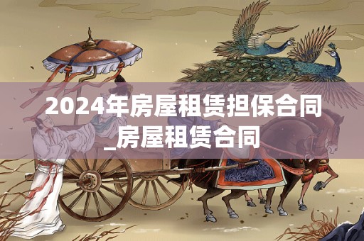 2024年房屋租赁担保合同_房屋租赁合同