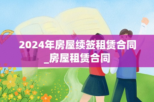 2024年房屋续签租赁合同_房屋租赁合同