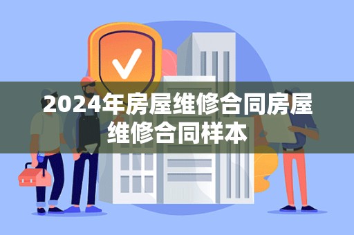 2024年房屋维修合同房屋维修合同样本