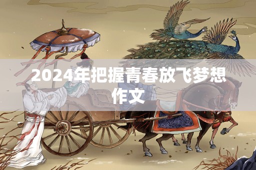 2024年把握青春放飞梦想作文