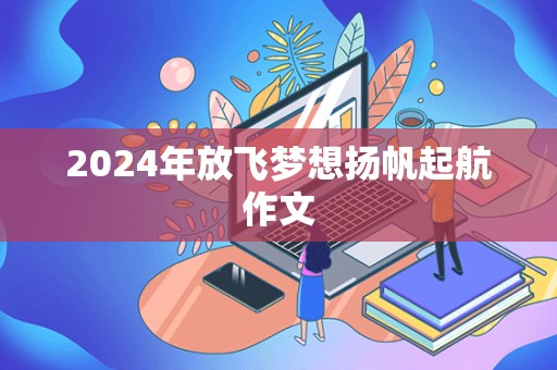 2024年放飞梦想扬帆起航作文