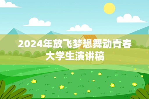 2024年放飞梦想舞动青春大学生演讲稿