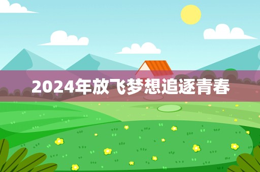 2024年放飞梦想追逐青春