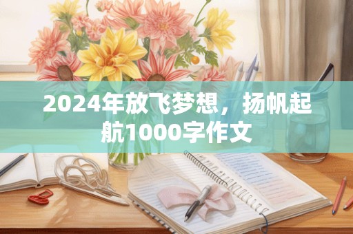 2024年放飞梦想，扬帆起航1000字作文