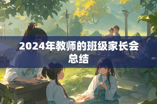 2024年教师的班级家长会总结