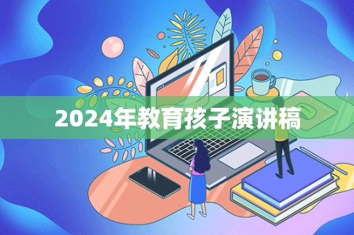 2024年教育孩子演讲稿